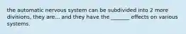 the automatic nervous system can be subdivided into 2 more divisions, they are... and they have the _______ effects on various systems.