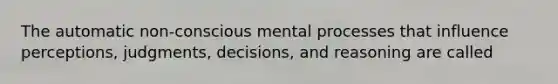 The automatic non-conscious mental processes that influence perceptions, judgments, decisions, and reasoning are called