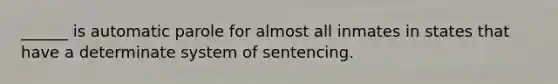 ______ is automatic parole for almost all inmates in states that have a determinate system of sentencing.