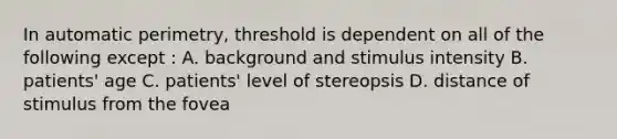 In automatic perimetry, threshold is dependent on all of the following except : A. background and stimulus intensity B. patients' age C. patients' level of stereopsis D. distance of stimulus from the fovea