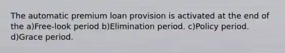 The automatic premium loan provision is activated at the end of the a)Free-look period b)Elimination period. c)Policy period. d)Grace period.