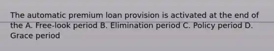 The automatic premium loan provision is activated at the end of the A. Free-look period B. Elimination period C. Policy period D. Grace period