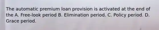 The automatic premium loan provision is activated at the end of the A. Free-look period B. Elimination period. C. Policy period. D. Grace period.