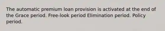 The automatic premium loan provision is activated at the end of the Grace period. Free-look period Elimination period. Policy period.