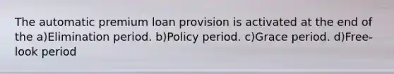 The automatic premium loan provision is activated at the end of the a)Elimination period. b)Policy period. c)Grace period. d)Free-look period