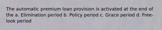 The automatic premium loan provision is activated at the end of the a. Elimination period b. Policy period c. Grace period d. Free-look period