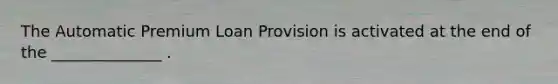 The Automatic Premium Loan Provision is activated at the end of the ______________ .