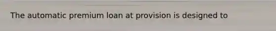 The automatic premium loan at provision is designed to