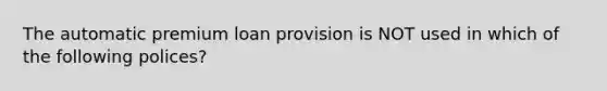 The automatic premium loan provision is NOT used in which of the following polices?