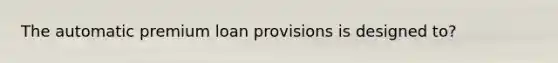 The automatic premium loan provisions is designed to?