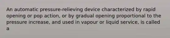 An automatic pressure-relieving device characterized by rapid opening or pop action, or by gradual opening proportional to the pressure increase, and used in vapour or liquid service, is called a