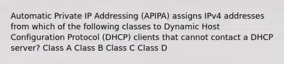 Automatic Private IP Addressing (APIPA) assigns IPv4 addresses from which of the following classes to Dynamic Host Configuration Protocol (DHCP) clients that cannot contact a DHCP server? Class A Class B Class C Class D