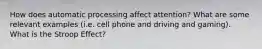 How does automatic processing affect attention? What are some relevant examples (i.e. cell phone and driving and gaming). What is the Stroop Effect?