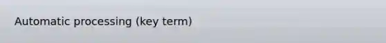 Automatic processing (key term)