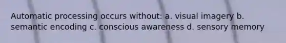 Automatic processing occurs without: a. visual imagery b. semantic encoding c. conscious awareness d. sensory memory