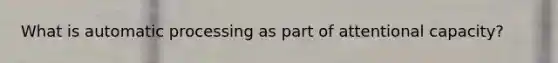 What is automatic processing as part of attentional capacity?