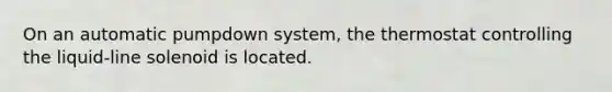 On an automatic pumpdown system, the thermostat controlling the liquid-line solenoid is located.