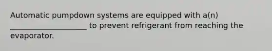 Automatic pumpdown systems are equipped with a(n) ____________________ to prevent refrigerant from reaching the evaporator.