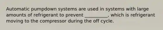 Automatic pumpdown systems are used in systems with large amounts of refrigerant to prevent __________, which is refrigerant moving to the compressor during the off cycle.