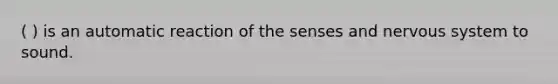 ( ) is an automatic reaction of the senses and <a href='https://www.questionai.com/knowledge/kThdVqrsqy-nervous-system' class='anchor-knowledge'>nervous system</a> to sound.