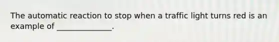The automatic reaction to stop when a traffic light turns red is an example of ______________.