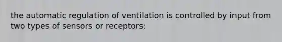 the automatic regulation of ventilation is controlled by input from two types of sensors or receptors: