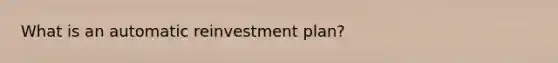 What is an automatic reinvestment plan?