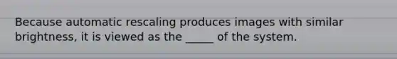 Because automatic rescaling produces images with similar brightness, it is viewed as the _____ of the system.