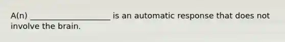 A(n) ____________________ is an automatic response that does not involve the brain.