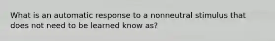 What is an automatic response to a nonneutral stimulus that does not need to be learned know as?