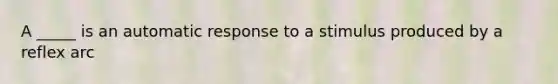 A _____ is an automatic response to a stimulus produced by a reflex arc