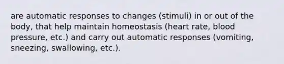 are automatic responses to changes (stimuli) in or out of the body, that help maintain homeostasis (heart rate, blood pressure, etc.) and carry out automatic responses (vomiting, sneezing, swallowing, etc.).