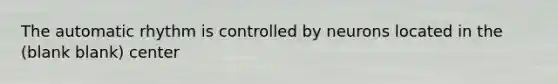 The automatic rhythm is controlled by neurons located in the (blank blank) center