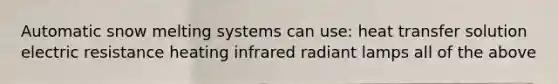 Automatic snow melting systems can use: heat transfer solution electric resistance heating infrared radiant lamps all of the above