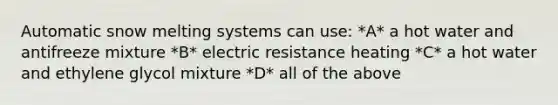 Automatic snow melting systems can use: *A* a hot water and antifreeze mixture *B* electric resistance heating *C* a hot water and ethylene glycol mixture *D* all of the above