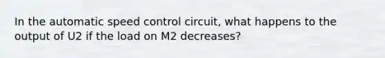 In the automatic speed control circuit, what happens to the output of U2 if the load on M2 decreases?