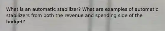 What is an automatic stabilizer? What are examples of automatic stabilizers from both the revenue and spending side of the budget?