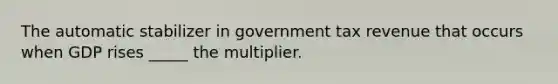 The automatic stabilizer in government tax revenue that occurs when GDP rises _____ the multiplier.