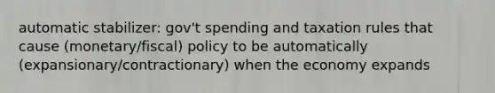 automatic stabilizer: gov't spending and taxation rules that cause (monetary/fiscal) policy to be automatically (expansionary/contractionary) when the economy expands