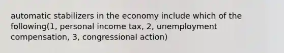 automatic stabilizers in the economy include which of the following(1, personal income tax, 2, unemployment compensation, 3, congressional action)