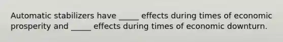 Automatic stabilizers have _____ effects during times of economic prosperity and _____ effects during times of economic downturn.