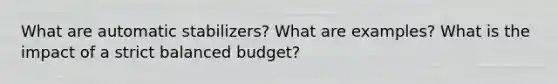 What are automatic stabilizers? What are examples? What is the impact of a strict balanced budget?