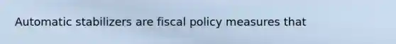 Automatic stabilizers are fiscal policy measures that