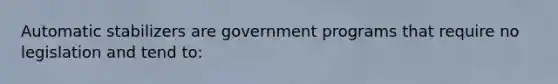 Automatic stabilizers are government programs that require no legislation and tend to: