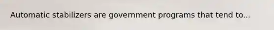 Automatic stabilizers are government programs that tend to...