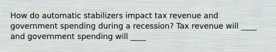 How do automatic stabilizers impact tax revenue and government spending during a recession? Tax revenue will ____ and government spending will ____