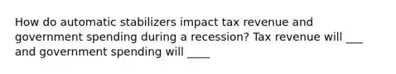 How do automatic stabilizers impact tax revenue and government spending during a recession? Tax revenue will ___ and government spending will ____