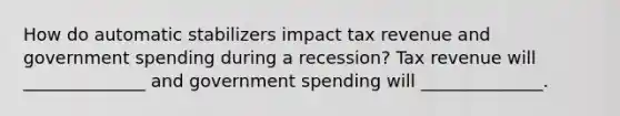 How do automatic stabilizers impact tax revenue and government spending during a recession? Tax revenue will ______________ and government spending will ______________.