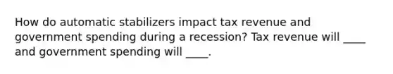 How do automatic stabilizers impact tax revenue and government spending during a recession? Tax revenue will ____ and government spending will ____.