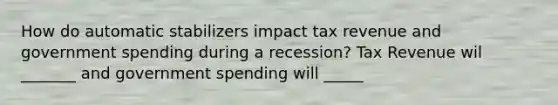 How do automatic stabilizers impact tax revenue and government spending during a recession? Tax Revenue wil _______ and government spending will _____